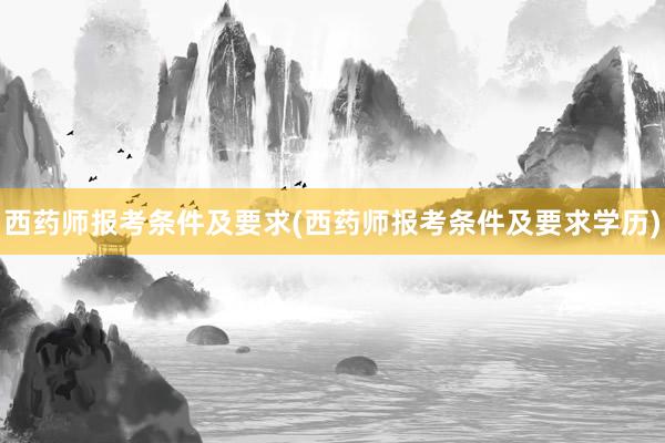 西药师报考条件及要求(西药师报考条件及要求学历)