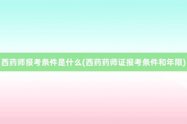西药师报考条件是什么(西药药师证报考条件和年限)