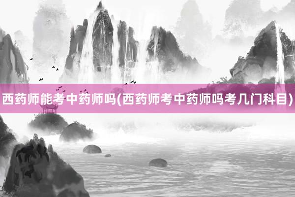 西药师能考中药师吗(西药师考中药师吗考几门科目)