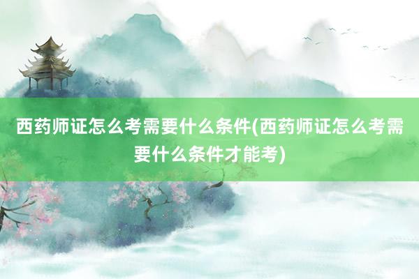 西药师证怎么考需要什么条件(西药师证怎么考需要什么条件才能考)