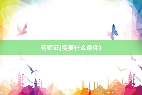 药师证(需要什么条件)