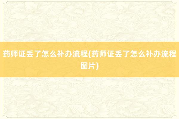 药师证丢了怎么补办流程(药师证丢了怎么补办流程图片)