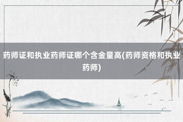 药师证和执业药师证哪个含金量高(药师资格和执业药师)