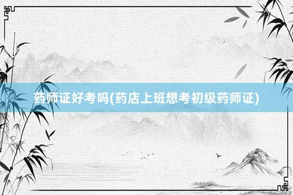 药师证好考吗(药店上班想考初级药师证)