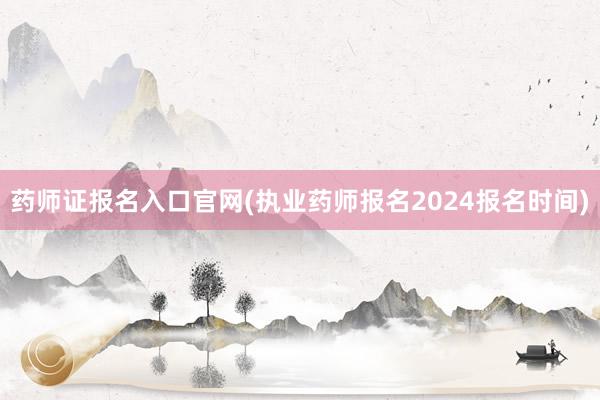药师证报名入口官网(执业药师报名2024报名时间)