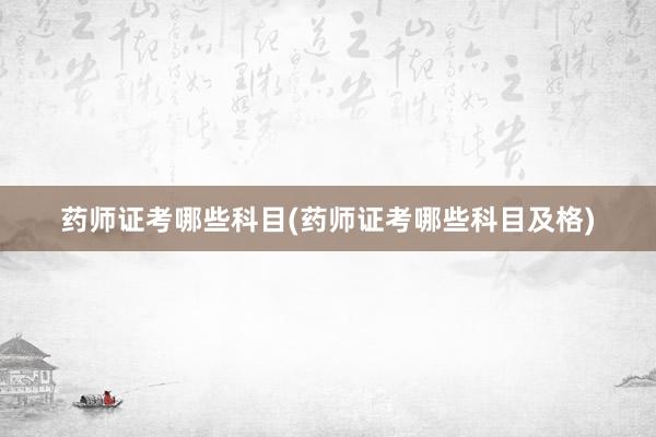 药师证考哪些科目(药师证考哪些科目及格)