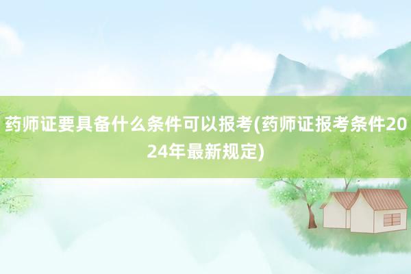 药师证要具备什么条件可以报考(药师证报考条件2024年最新规定)