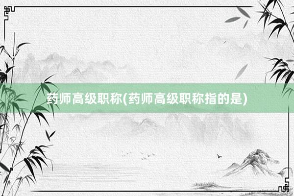 药师高级职称(药师高级职称指的是)