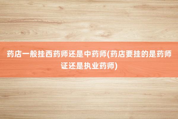 药店一般挂西药师还是中药师(药店要挂的是药师证还是执业药师)
