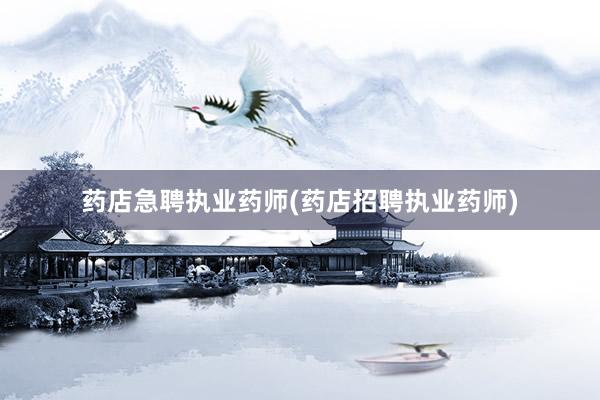 药店急聘执业药师(药店招聘执业药师)