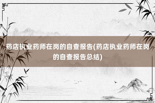 药店执业药师在岗的自查报告(药店执业药师在岗的自查报告总结)