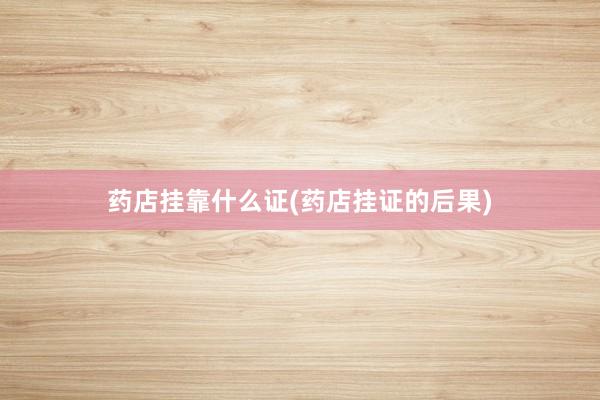 药店挂靠什么证(药店挂证的后果)