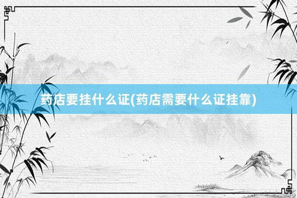 药店要挂什么证(药店需要什么证挂靠)