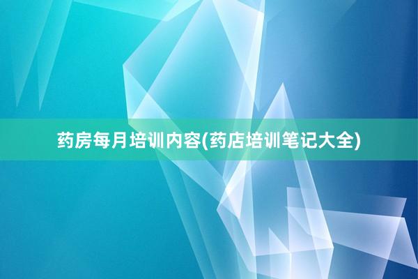 药房每月培训内容(药店培训笔记大全)