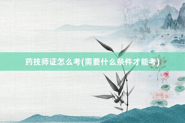 药技师证怎么考(需要什么条件才能考)