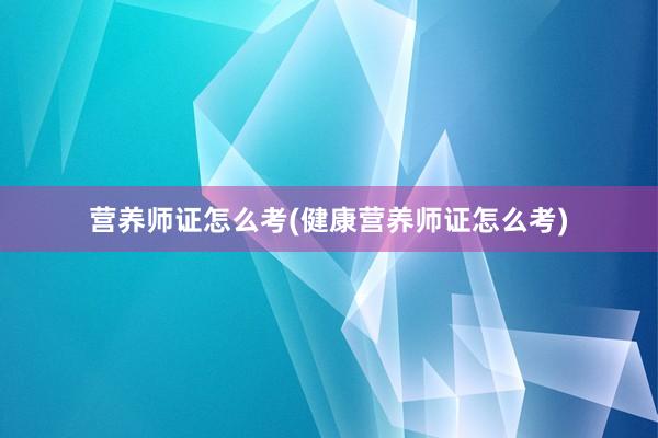 营养师证怎么考(健康营养师证怎么考)