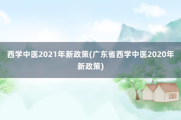 西学中医2021年新政策(广东省西学中医