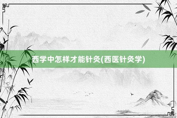 西学中怎样才能针灸(西医针灸学)