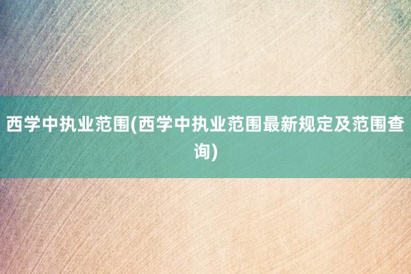 西学中执业范围(西学中执业范围最新规定及范围查询)