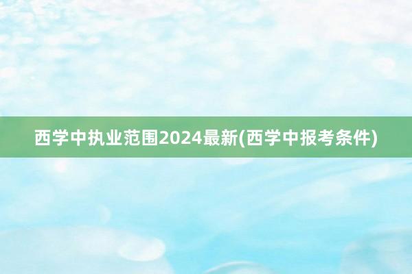 西学中执业范围2024最新(西学中报考条件)