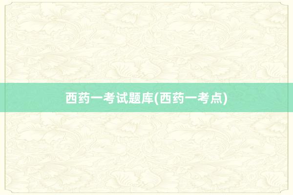 西药一考试题库(西药一考点)