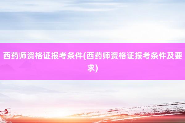西药师资格证报考条件(西药师资格证报考条件及要求)