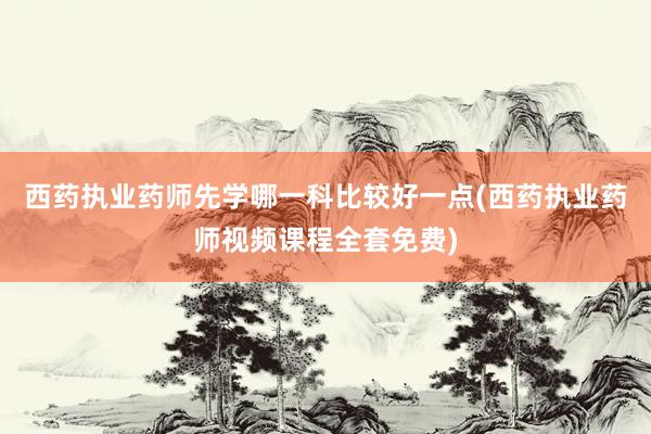 西药执业药师先学哪一科比较好一点(西药执业药师视频课程全套免费)
