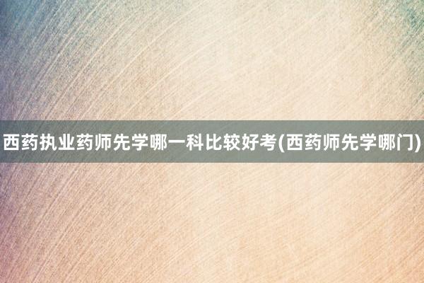 西药执业药师先学哪一科比较好考(西药师先学哪门)