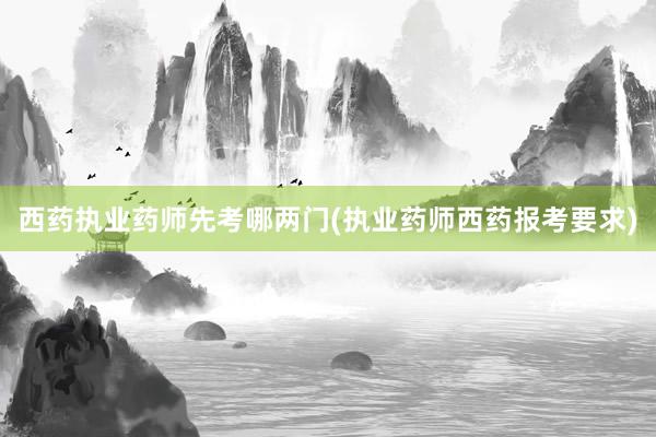 西药执业药师先考哪两门(执业药师西药报考要求)
