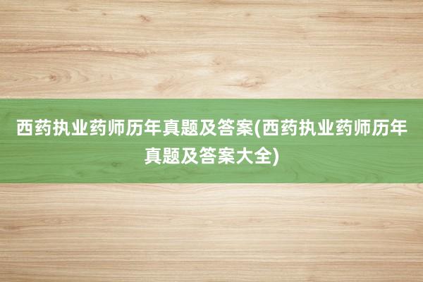 西药执业药师历年真题及答案(西药执业药师历年真题及答案大全)