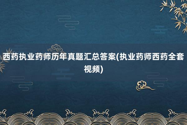 西药执业药师历年真题汇总答案(执业药师西