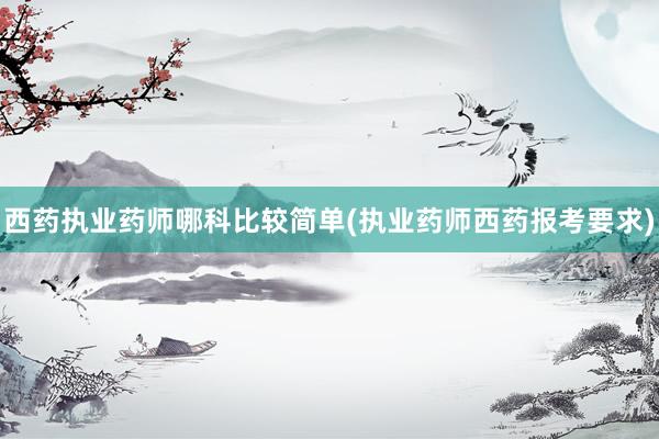 西药执业药师哪科比较简单(执业药师西药报考要求)