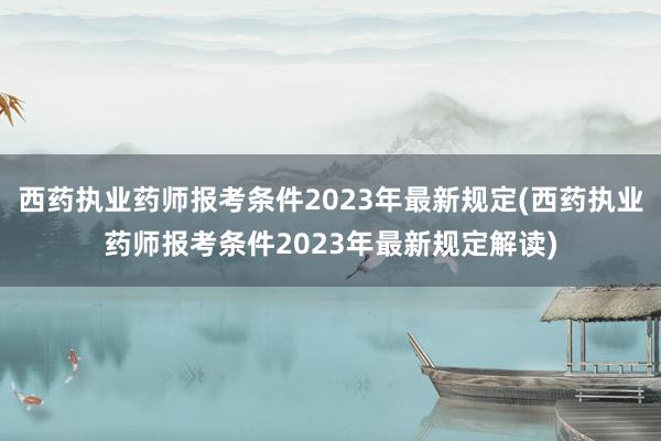 西药执业药师报考条件2023年最新规定(西药执业药师报考条件2023年最新规定解读)