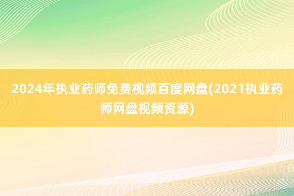 2024年执业药师免费视频百度网盘(2021执业药师网盘视频资源)