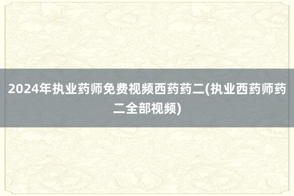2024年执业药师免费视频西药药二(执业西药师药二全部视频)