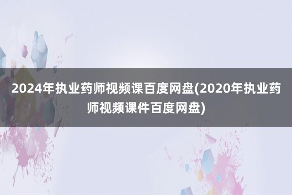 2024年执业药师视频课百度网盘(2020年执业药师视频课件百度网盘)