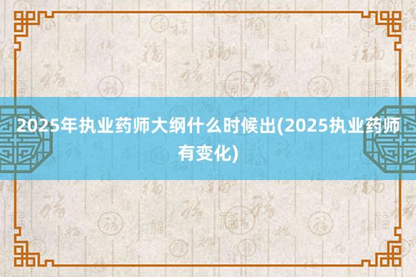 2025年执业药师大纲什么时候出(2025执业药师有变化)