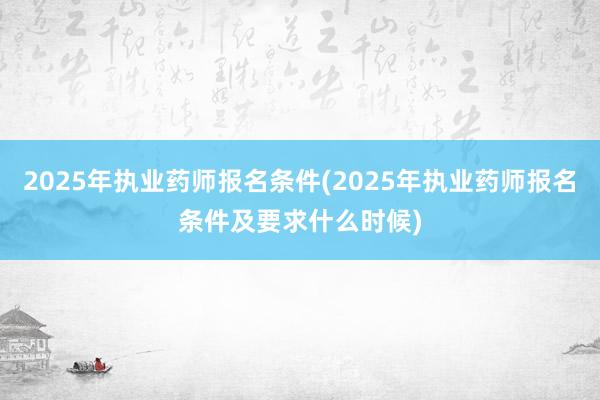 2025年执业药师报名条件(2025年执业药师报名条件及要求什么时候)