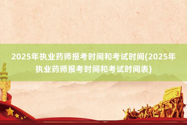 2025年执业药师报考时间和考试时间(2025年执业药师报考时间和考试时间表)
