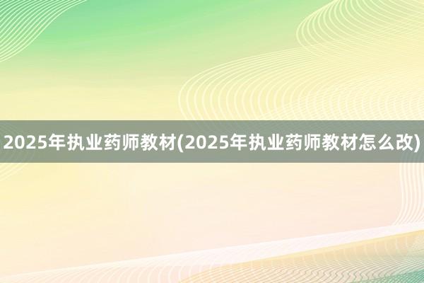 2025年执业药师教材(2025年执业药师教材怎么改)