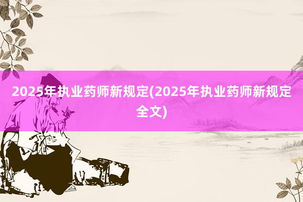2025年执业药师新规定(2025年执业药师新规定全文)