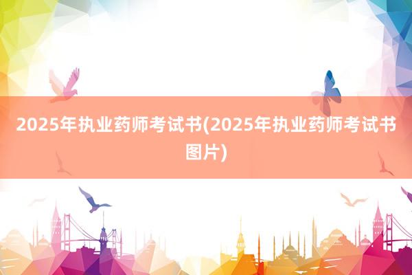 2025年执业药师考试书(2025年执业药师考试书图片)