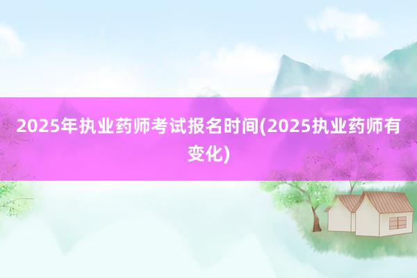 2025年执业药师考试报名时间(2025执业药师有变化)