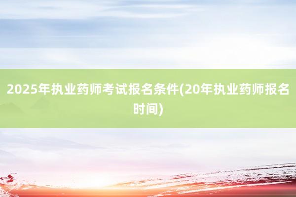 2025年执业药师考试报名条件(20年执