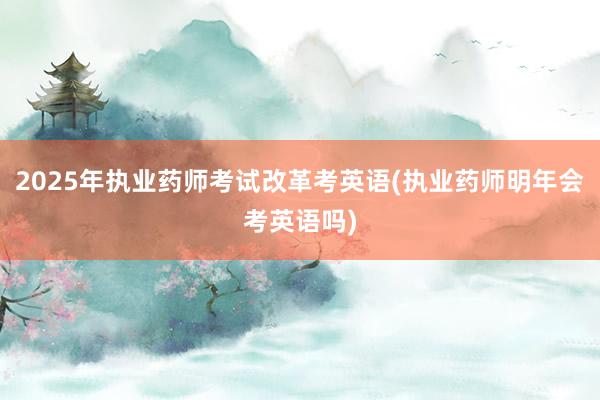 2025年执业药师考试改革考英语(执业药师明年会考英语吗)