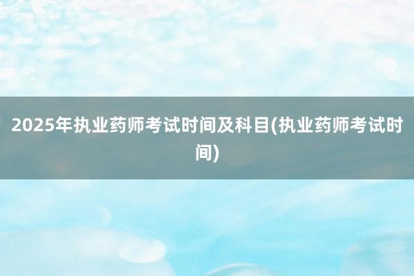2025年执业药师考试时间及科目(执业药师考试时间)