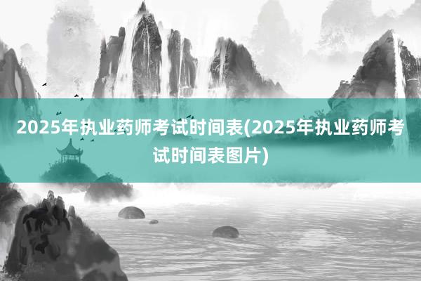 2025年执业药师考试时间表(2025年执业药师考试时间表图片)