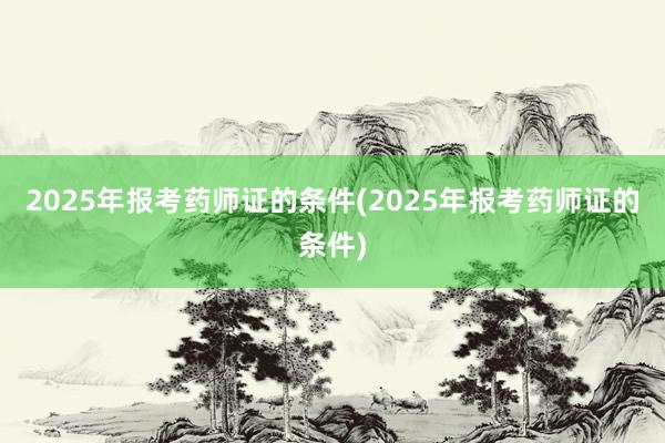 2025年报考药师证的条件(2025年报考药师证的条件)