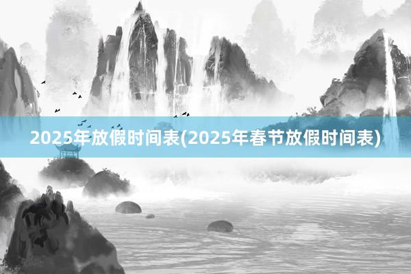 2025年放假时间表(2025年春节放假时间表)