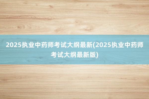 2025执业中药师考试大纲最新(2025